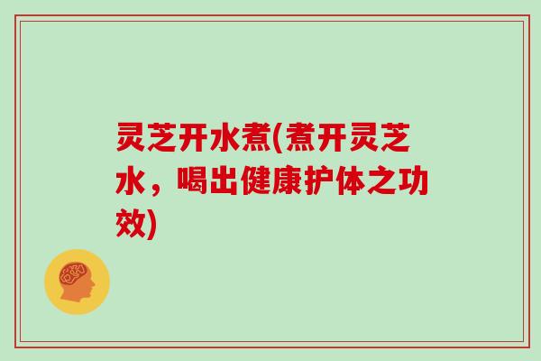 灵芝开水煮(煮开灵芝水，喝出健康护体之功效)