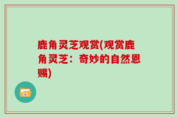 鹿角灵芝观赏(观赏鹿角灵芝：奇妙的自然恩赐)