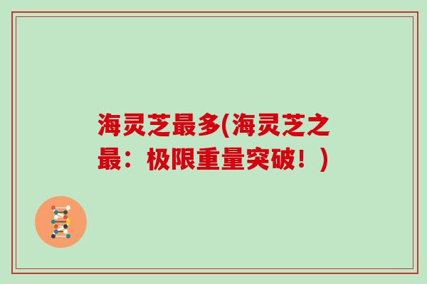 海灵芝最多(海灵芝之最:极限重量突破!)