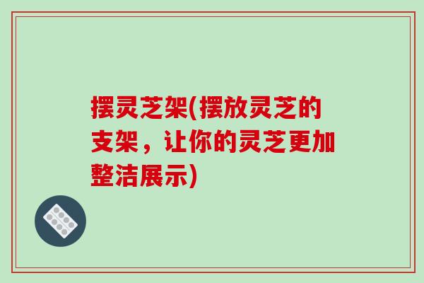 摆灵芝架(摆放灵芝的支架，让你的灵芝更加整洁展示)