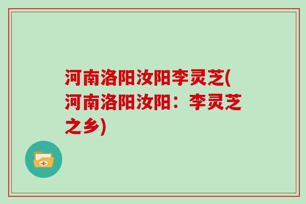 河南洛阳汝阳李灵芝(河南洛阳汝阳:李灵芝之乡)