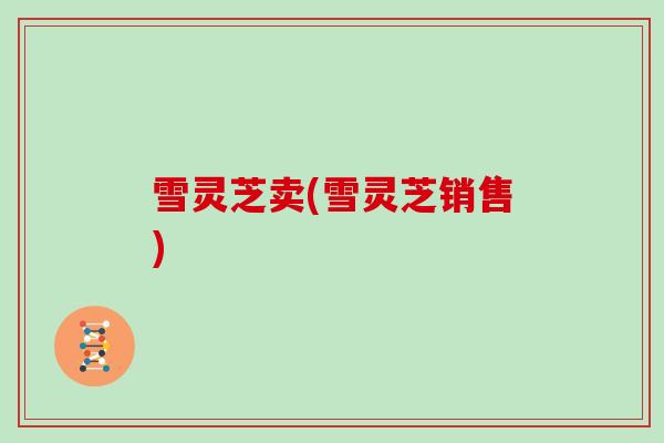 雪灵芝卖(雪灵芝销售)