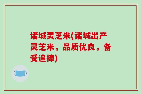 诸城灵芝米(诸城出产灵芝米，品质优良，备受追捧)
