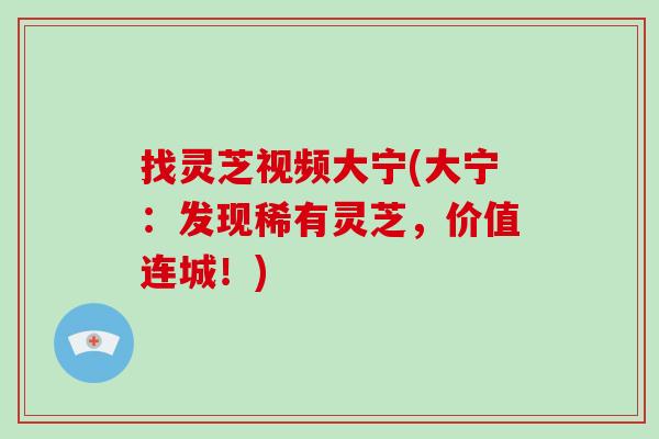 找灵芝视频大宁(大宁：发现稀有灵芝，价值连城！)