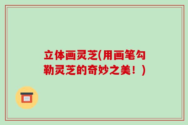 立体画灵芝(用画笔勾勒灵芝的奇妙之美！)