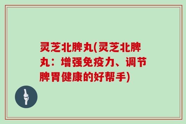 灵芝北脾丸(灵芝北脾丸:增强免疫力、调节脾胃健康的好帮手)