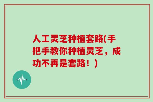 人工灵芝种植套路(手把手教你种植灵芝,成功不再是套路!)