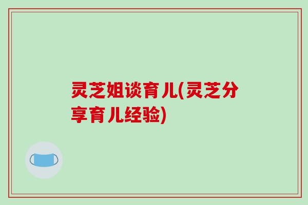 灵芝姐谈育儿(灵芝分享育儿经验)