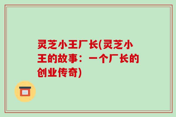 灵芝小王厂长(灵芝小王的故事:一个厂长的创业传奇)