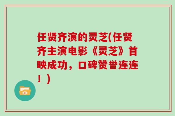 任贤齐演的灵芝(任贤齐主演电影《灵芝》首映成功,口碑赞誉连连!)