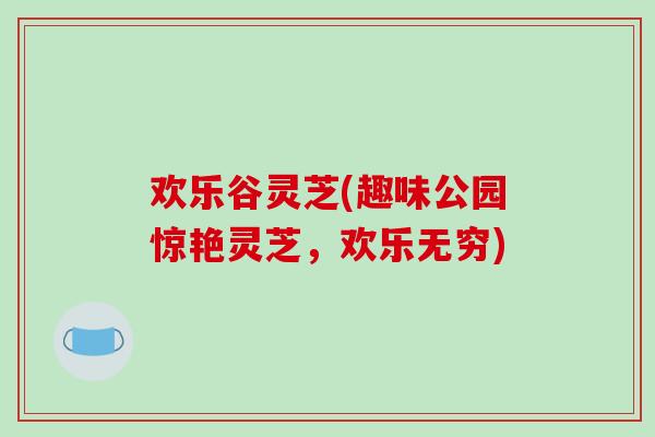 欢乐谷灵芝(趣味公园惊艳灵芝,欢乐无穷)
