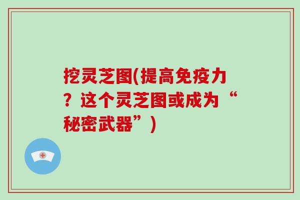 挖灵芝图(提高免疫力?这个灵芝图或成为“秘密武器”)