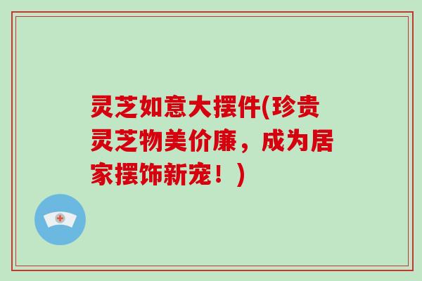 灵芝如意大摆件(珍贵灵芝物美价廉,成为居家摆饰新宠!)