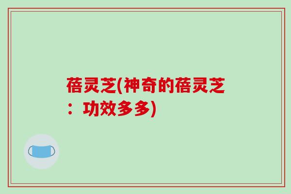 蓓灵芝(神奇的蓓灵芝：功效多多)