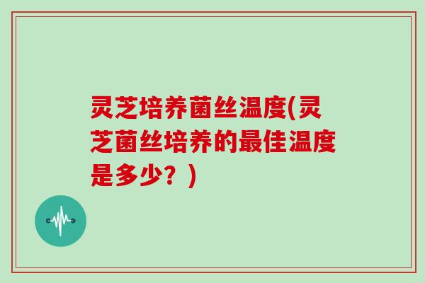 灵芝培养菌丝温度(灵芝菌丝培养的最佳温度是多少？)