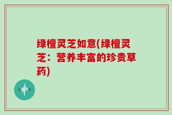 绿檀灵芝如意(绿檀灵芝：营养丰富的珍贵草药)