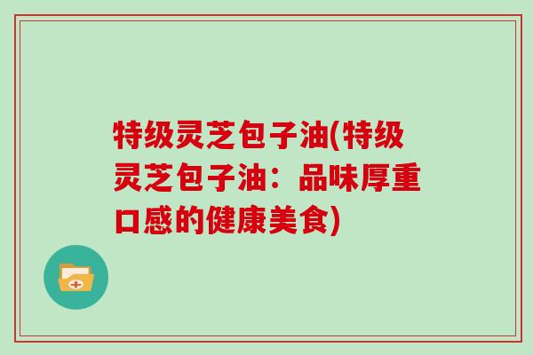 特级灵芝包子油(特级灵芝包子油:品味厚重口感的健康美食)