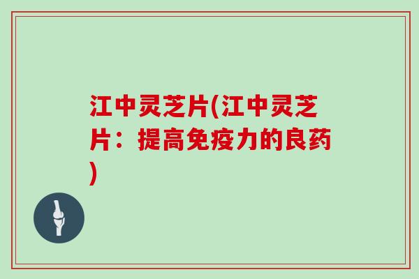 江中灵芝片(江中灵芝片：提高免疫力的良药)