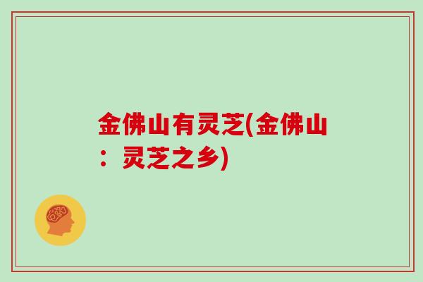 金佛山有灵芝(金佛山:灵芝之乡)
