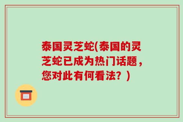 泰国灵芝蛇(泰国的灵芝蛇已成为热门话题,您对此有何看法?)