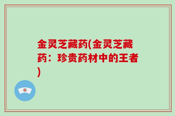 金灵芝藏药(金灵芝藏药:珍贵药材中的王者)