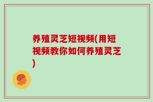 养殖灵芝短视频(用短视频教你如何养殖灵芝)