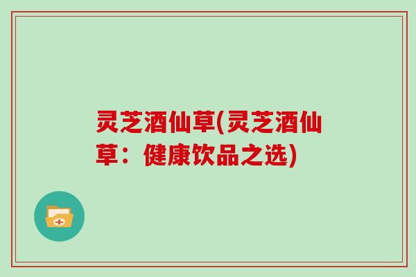 灵芝酒仙草(灵芝酒仙草：健康饮品之选)