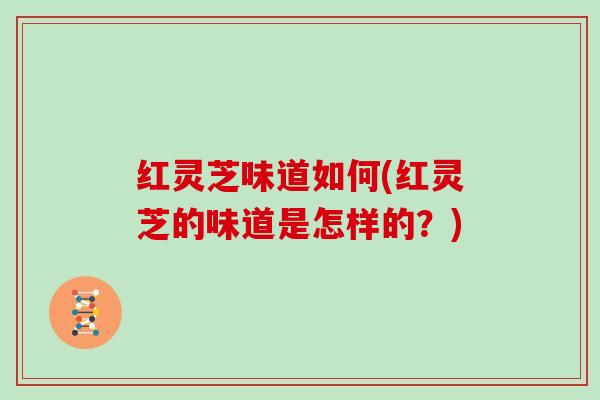 红灵芝味道如何(红灵芝的味道是怎样的？)