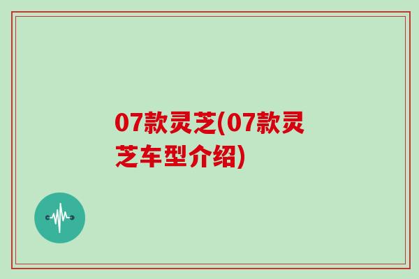 07款灵芝(07款灵芝车型介绍)