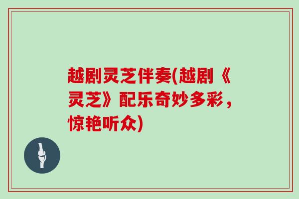 越剧灵芝伴奏(越剧《灵芝》配乐奇妙多彩,惊艳听众)