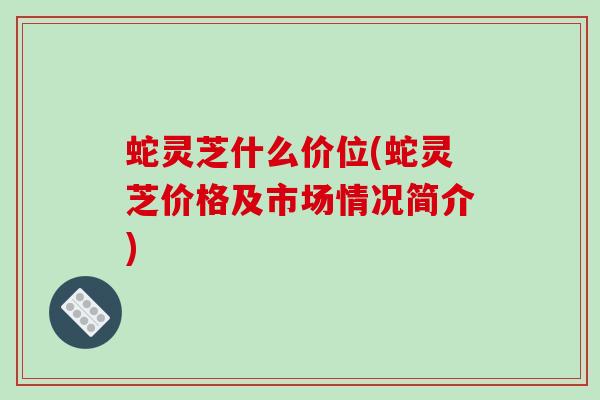 蛇灵芝什么价位(蛇灵芝价格及市场情况简介)