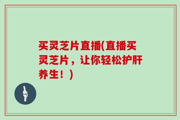 买灵芝片直播(直播买灵芝片,让你轻松护肝养生!)