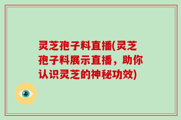 灵芝孢子料直播(灵芝孢子料展示直播,助你认识灵芝的神秘功效)