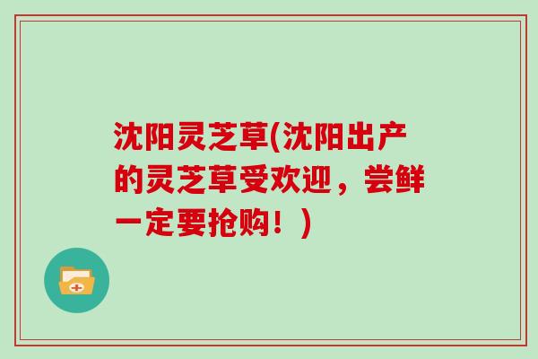 沈阳灵芝草(沈阳出产的灵芝草受欢迎,尝鲜一定要抢购!)