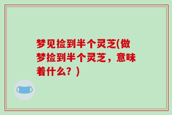 梦见捡到半个灵芝(做梦捡到半个灵芝,意味着什么?)