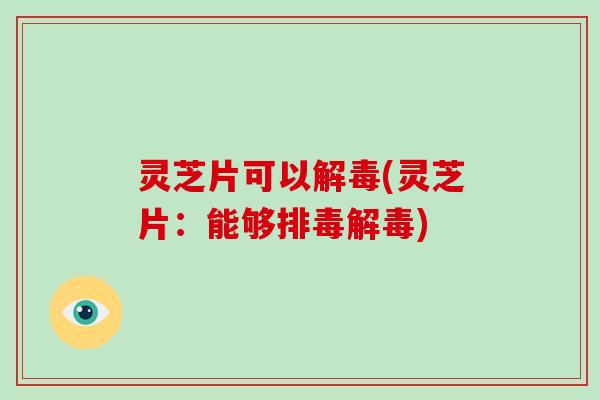 灵芝片可以解毒(灵芝片:能够排毒解毒)
