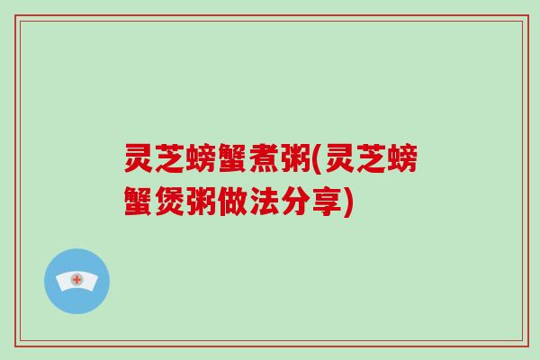 灵芝螃蟹煮粥(灵芝螃蟹煲粥做法分享)
