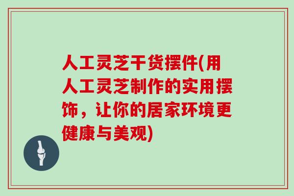 人工灵芝干货摆件(用人工灵芝制作的实用摆饰,让你的居家环境更健康与美观)