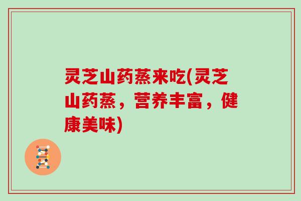 灵芝山药蒸来吃(灵芝山药蒸,营养丰富,健康美味)