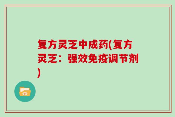 复方灵芝中成药(复方灵芝:强效免疫调节剂)
