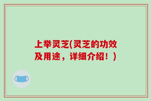 上举灵芝(灵芝的功效及用途，详细介绍！)
