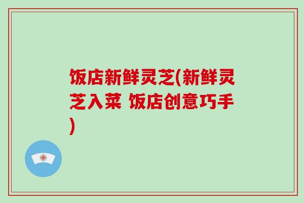 饭店新鲜灵芝(新鲜灵芝入菜 饭店创意巧手)