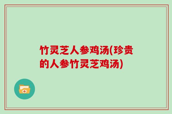 竹灵芝人参鸡汤(珍贵的人参竹灵芝鸡汤)