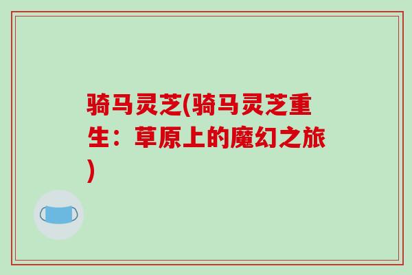骑马灵芝(骑马灵芝重生:草原上的魔幻之旅)