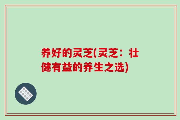养好的灵芝(灵芝:壮健有益的养生之选)