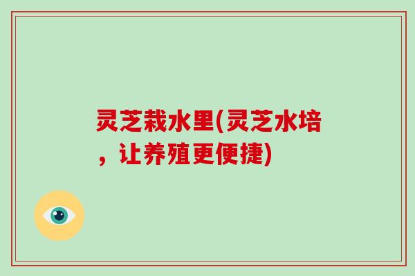 灵芝栽水里(灵芝水培,让养殖更便捷)