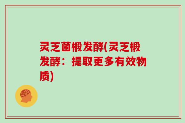 灵芝菌椴发酵(灵芝椴发酵:提取更多有效物质)