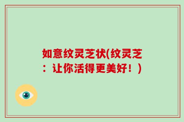 如意纹灵芝状(纹灵芝:让你活得更美好!)