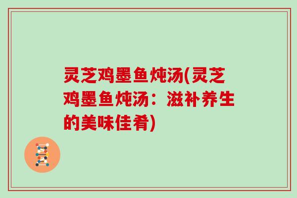 灵芝鸡墨鱼炖汤(灵芝鸡墨鱼炖汤：滋补养生的美味佳肴)