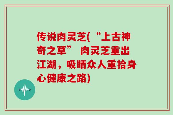 传说肉灵芝(“上古神奇之草” 肉灵芝重出江湖,吸睛众人重拾身心健康之路)
